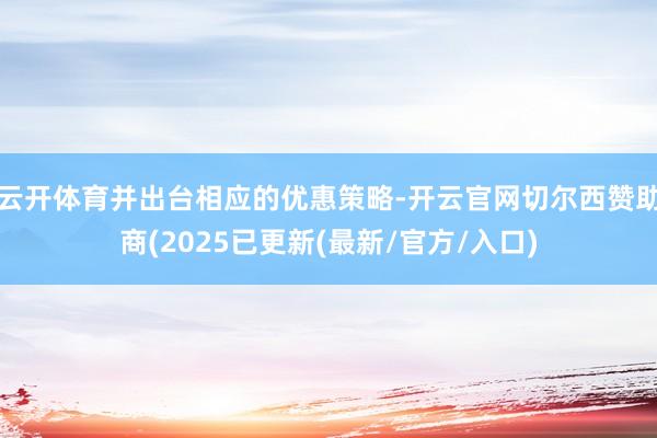 云开体育并出台相应的优惠策略-开云官网切尔西赞助商(2025已更新(最新/官方/入口)
