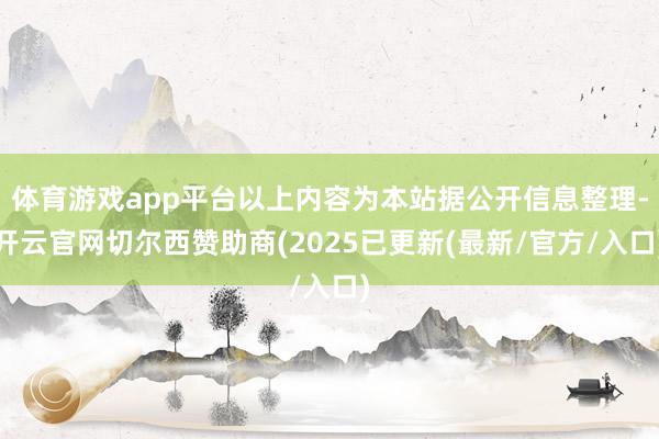体育游戏app平台以上内容为本站据公开信息整理-开云官网切尔西赞助商(2025已更新(最新/官方/入口)