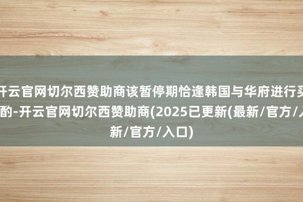 开云官网切尔西赞助商该暂停期恰逢韩国与华府进行买卖商酌-开云官网切尔西赞助商(2025已更新(最新/官方/入口)