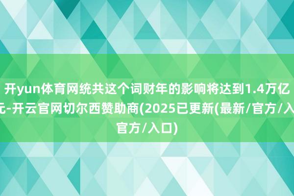 开yun体育网统共这个词财年的影响将达到1.4万亿日元-开云官网切尔西赞助商(2025已更新(最新/官方/入口)