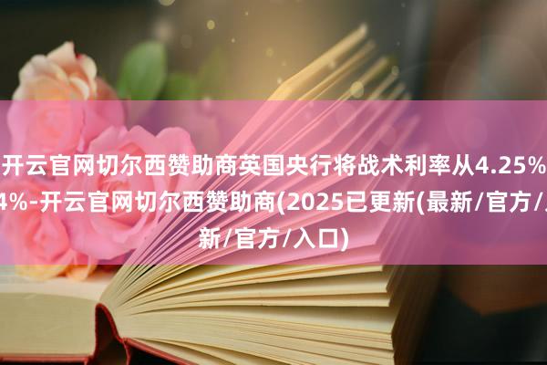 开云官网切尔西赞助商英国央行将战术利率从4.25%降至4%-开云官网切尔西赞助商(2025已更新(最新/官方/入口)