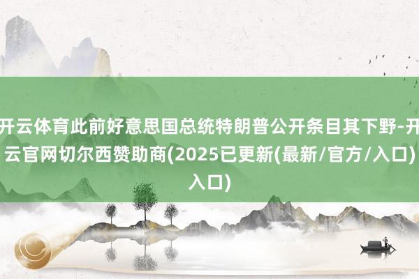 开云体育此前好意思国总统特朗普公开条目其下野-开云官网切尔西赞助商(2025已更新(最新/官方/入口)