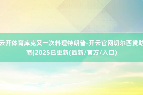云开体育库克又一次料理特朗普-开云官网切尔西赞助商(2025已更新(最新/官方/入口)