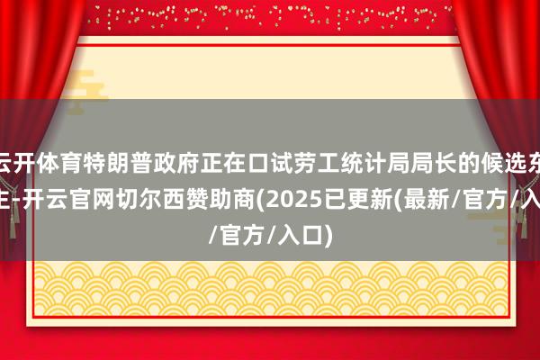 云开体育特朗普政府正在口试劳工统计局局长的候选东谈主-开云官网切尔西赞助商(2025已更新(最新/官方/入口)