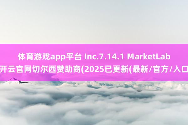 体育游戏app平台 Inc.7.14.1 MarketLab-开云官网切尔西赞助商(2025已更新(最新/官方/入口)