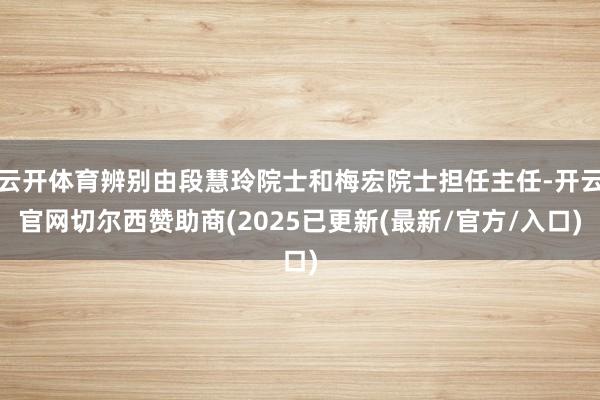 云开体育辨别由段慧玲院士和梅宏院士担任主任-开云官网切尔西赞助商(2025已更新(最新/官方/入口)