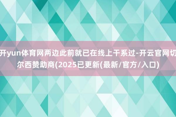 开yun体育网两边此前就已在线上干系过-开云官网切尔西赞助商(2025已更新(最新/官方/入口)