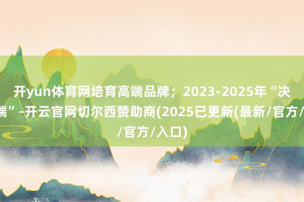 开yun体育网培育高端品牌；2023-2025年“决胜高端”-开云官网切尔西赞助商(2025已更新(最新/官方/入口)