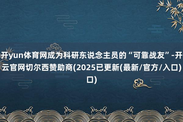 开yun体育网成为科研东说念主员的“可靠战友”-开云官网切尔西赞助商(2025已更新(最新/官方/入口)