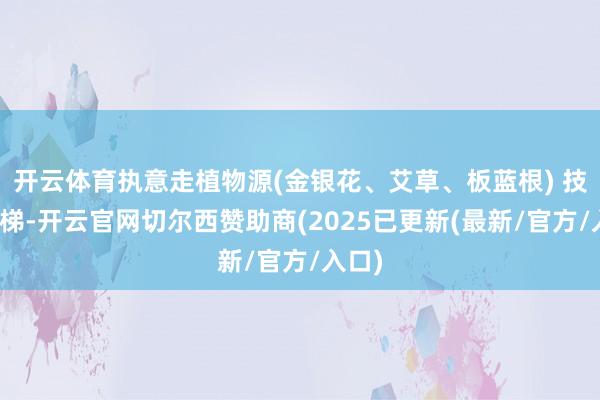 开云体育执意走植物源(金银花、艾草、板蓝根) 技能阶梯-开云官网切尔西赞助商(2025已更新(最新/官方/入口)