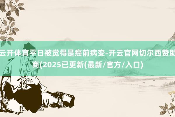 云开体育平日被觉得是癌前病变-开云官网切尔西赞助商(2025已更新(最新/官方/入口)