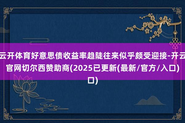 云开体育好意思债收益率趋陡往来似乎颇受迎接-开云官网切尔西赞助商(2025已更新(最新/官方/入口)