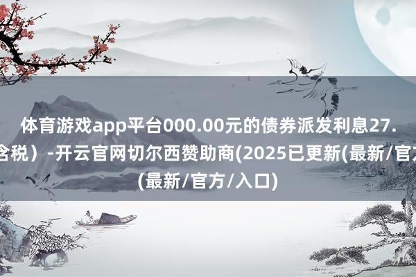 体育游戏app平台000.00元的债券派发利息27.00元（含税）-开云官网切尔西赞助商(2025已更新(最新/官方/入口)