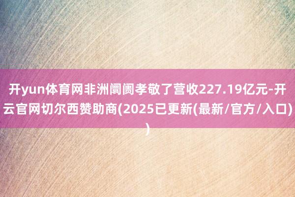 开yun体育网非洲阛阓孝敬了营收227.19亿元-开云官网切尔西赞助商(2025已更新(最新/官方/入口)