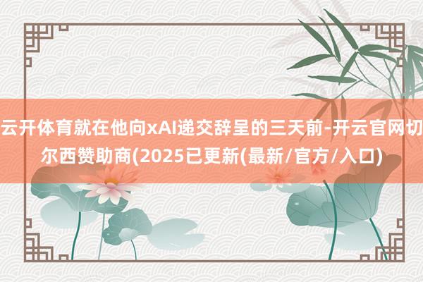 云开体育就在他向xAI递交辞呈的三天前-开云官网切尔西赞助商(2025已更新(最新/官方/入口)
