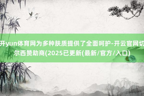 开yun体育网为多种肤质提供了全面呵护-开云官网切尔西赞助商(2025已更新(最新/官方/入口)