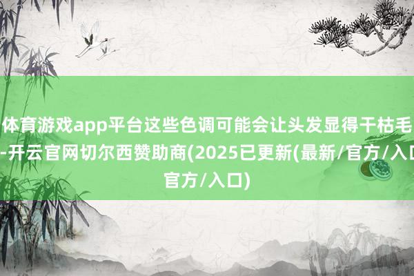 体育游戏app平台这些色调可能会让头发显得干枯毛躁-开云官网切尔西赞助商(2025已更新(最新/官方/入口)