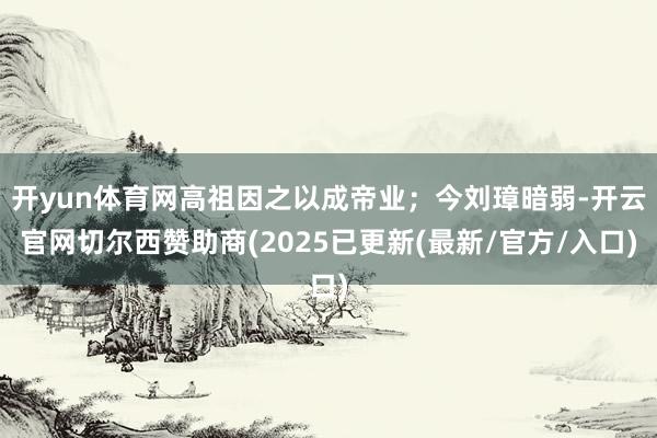 开yun体育网高祖因之以成帝业；今刘璋暗弱-开云官网切尔西赞助商(2025已更新(最新/官方/入口)