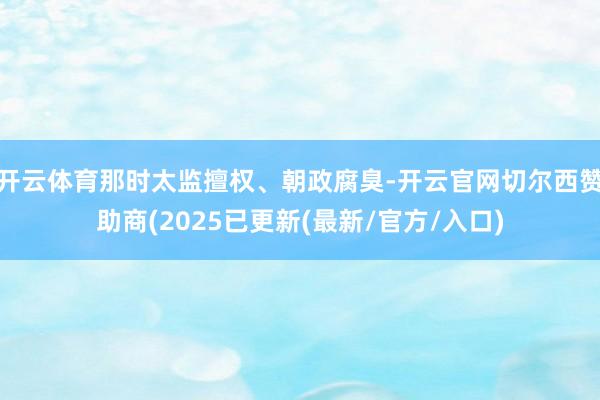 开云体育那时太监擅权、朝政腐臭-开云官网切尔西赞助商(2025已更新(最新/官方/入口)