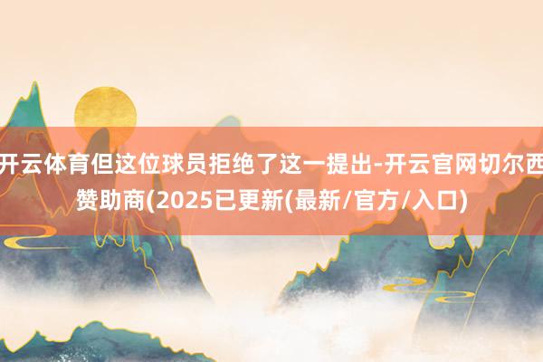 开云体育但这位球员拒绝了这一提出-开云官网切尔西赞助商(2025已更新(最新/官方/入口)