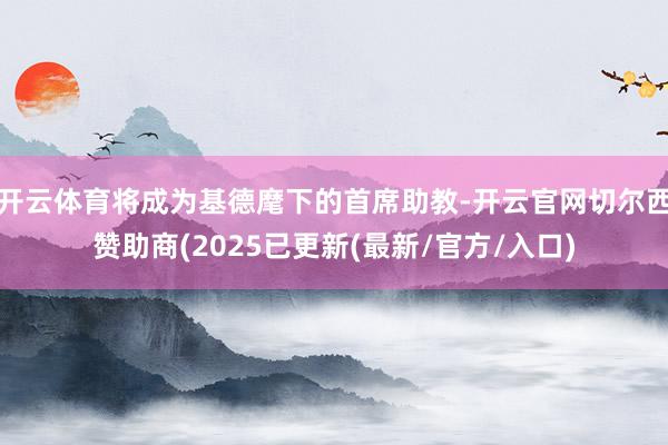 开云体育将成为基德麾下的首席助教-开云官网切尔西赞助商(2025已更新(最新/官方/入口)