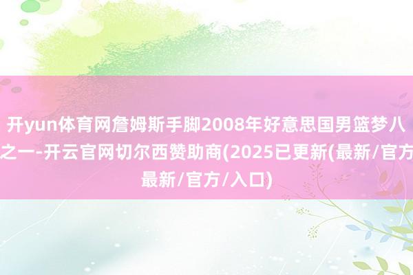 开yun体育网詹姆斯手脚2008年好意思国男篮梦八队成员之一-开云官网切尔西赞助商(2025已更新(最新/官方/入口)