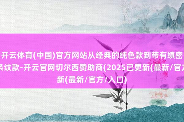 开云体育(中国)官方网站从经典的纯色款到带有缜密细节的条纹款-开云官网切尔西赞助商(2025已更新(最新/官方/入口)