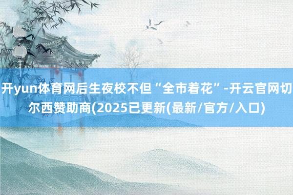开yun体育网后生夜校不但“全市着花”-开云官网切尔西赞助商(2025已更新(最新/官方/入口)