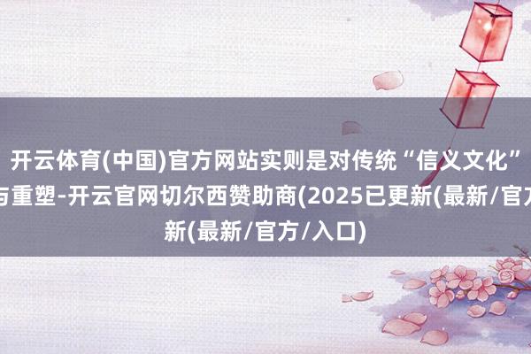 开云体育(中国)官方网站实则是对传统“信义文化”的转头与重塑-开云官网切尔西赞助商(2025已更新(最新/官方/入口)