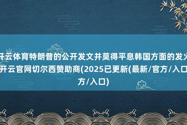 开云体育特朗普的公开发文并莫得平息韩国方面的发火-开云官网切尔西赞助商(2025已更新(最新/官方/入口)