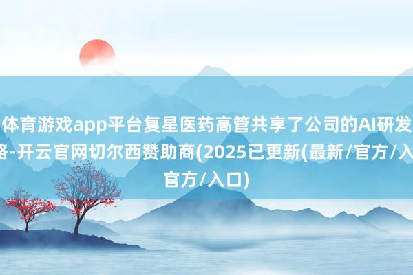 体育游戏app平台复星医药高管共享了公司的AI研发策略-开云官网切尔西赞助商(2025已更新(最新/官方/入口)