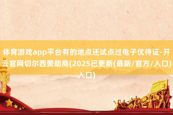 体育游戏app平台有的地点还试点过电子优待证-开云官网切尔西赞助商(2025已更新(最新/官方/入口)