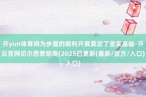 开yun体育网为步履的顺利开展奠定了坚实基础-开云官网切尔西赞助商(2025已更新(最新/官方/入口)