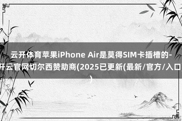 云开体育苹果iPhone Air是莫得SIM卡插槽的-开云官网切尔西赞助商(2025已更新(最新/官方/入口)