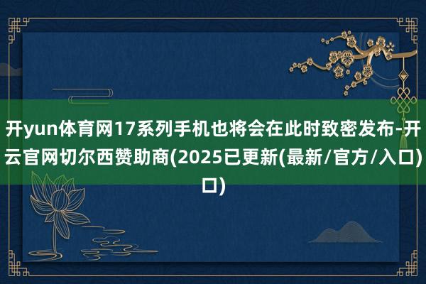 开yun体育网17系列手机也将会在此时致密发布-开云官网切尔西赞助商(2025已更新(最新/官方/入口)