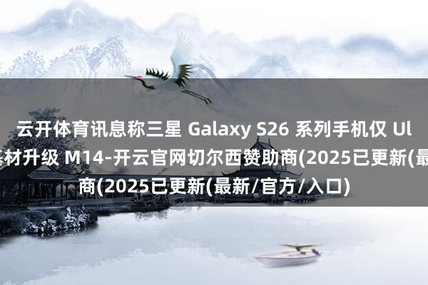 云开体育讯息称三星 Galaxy S26 系列手机仅 Ultra 款 OLED 基材升级 M14-开云官网切尔西赞助商(2025已更新(最新/官方/入口)