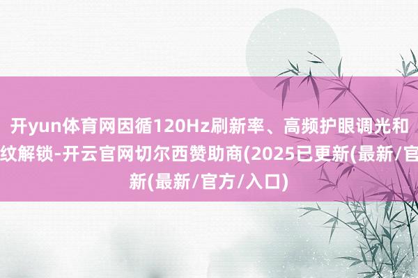 开yun体育网因循120Hz刷新率、高频护眼调光和超声波指纹解锁-开云官网切尔西赞助商(2025已更新(最新/官方/入口)