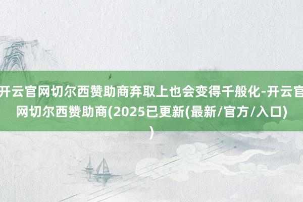 开云官网切尔西赞助商弃取上也会变得千般化-开云官网切尔西赞助商(2025已更新(最新/官方/入口)