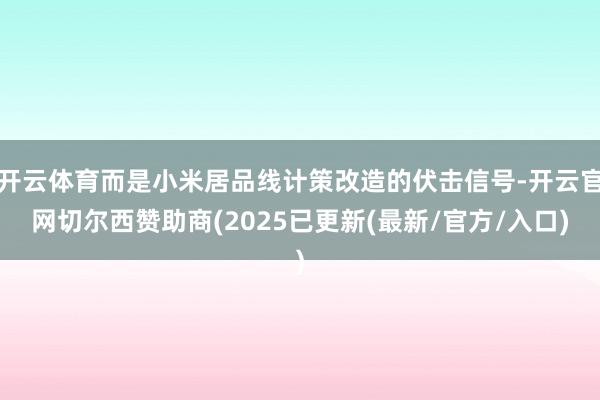 开云体育而是小米居品线计策改造的伏击信号-开云官网切尔西赞助商(2025已更新(最新/官方/入口)