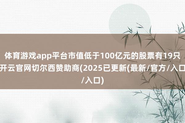 体育游戏app平台市值低于100亿元的股票有19只-开云官网切尔西赞助商(2025已更新(最新/官方/入口)