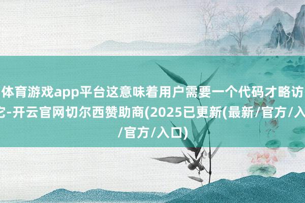 体育游戏app平台这意味着用户需要一个代码才略访谒它-开云官网切尔西赞助商(2025已更新(最新/官方/入口)
