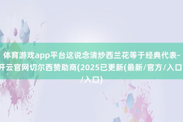 体育游戏app平台这说念清炒西兰花等于经典代表-开云官网切尔西赞助商(2025已更新(最新/官方/入口)