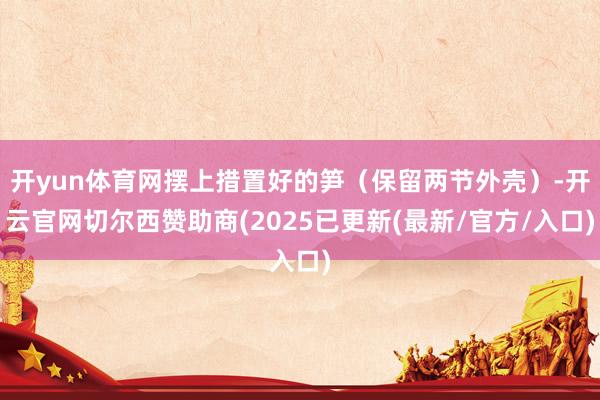 开yun体育网摆上措置好的笋（保留两节外壳）-开云官网切尔西赞助商(2025已更新(最新/官方/入口)