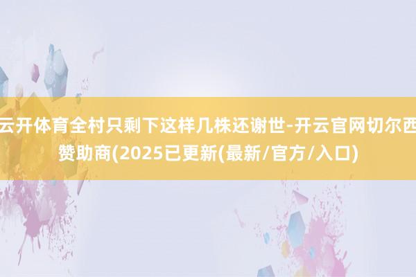 云开体育全村只剩下这样几株还谢世-开云官网切尔西赞助商(2025已更新(最新/官方/入口)