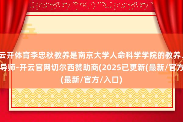 云开体育李忠秋教养是南京大学人命科学学院的教养、博士生导师-开云官网切尔西赞助商(2025已更新(最新/官方/入口)