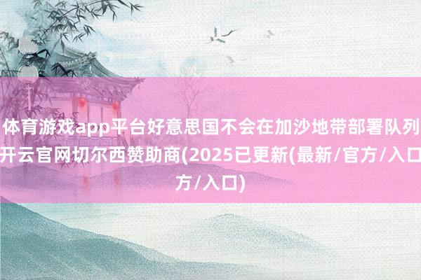 体育游戏app平台好意思国不会在加沙地带部署队列-开云官网切尔西赞助商(2025已更新(最新/官方/入口)