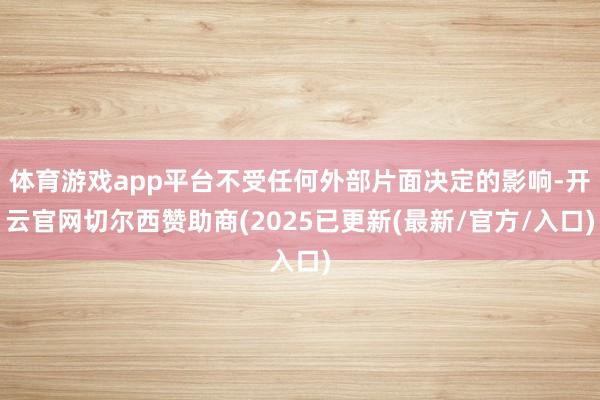 体育游戏app平台不受任何外部片面决定的影响-开云官网切尔西赞助商(2025已更新(最新/官方/入口)