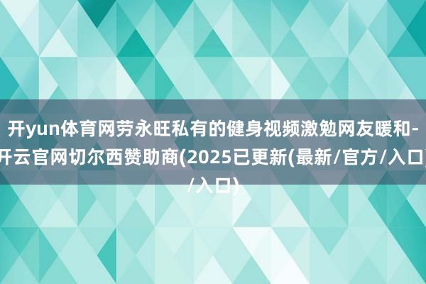 开yun体育网劳永旺私有的健身视频激勉网友暖和-开云官网切尔西赞助商(2025已更新(最新/官方/入口)