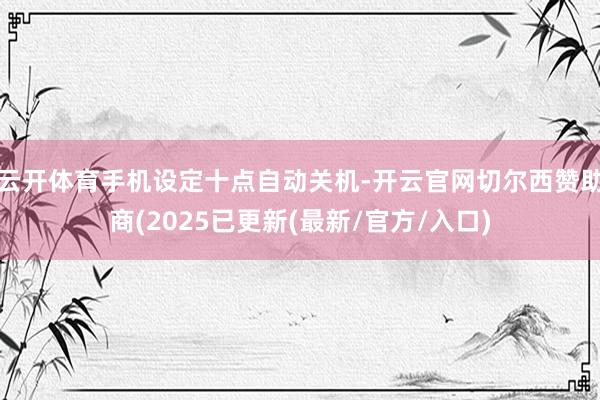 云开体育手机设定十点自动关机-开云官网切尔西赞助商(2025已更新(最新/官方/入口)