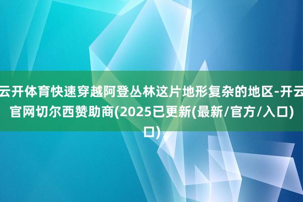 云开体育快速穿越阿登丛林这片地形复杂的地区-开云官网切尔西赞助商(2025已更新(最新/官方/入口)